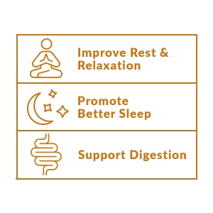 Improve Rest & Relaxation. Promote Better Sleep. Support Digestion